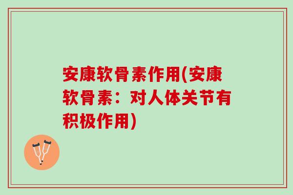安康软骨素作用(安康软骨素：对人体关节有积极作用)