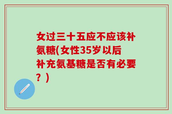 女过三十五应不应该补氨糖(女性35岁以后补充氨基糖是否有必要?) 女过三十五应不应该补氨糖(女性35岁以后补充氨基糖是否有必要?)