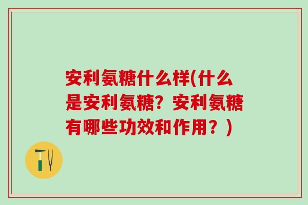 安利氨糖什么样(什么是安利氨糖？安利氨糖有哪些功效和作用？)