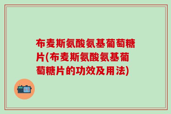 布麦斯氨酸氨基葡萄糖片(布麦斯氨酸氨基葡萄糖片的功效及用法)