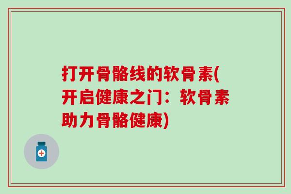 打开骨骼线的软骨素(开启健康之门：软骨素助力骨骼健康)