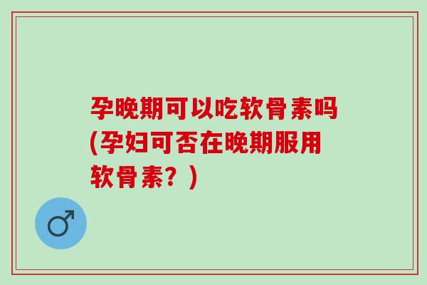 孕晚期可以吃软骨素吗(孕妇可否在晚期服用软骨素？)