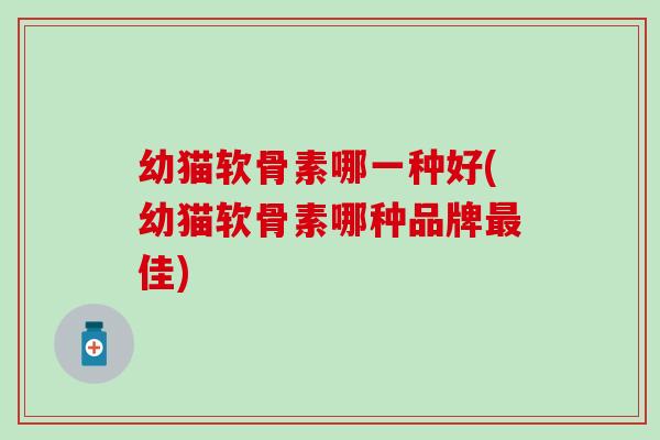 幼猫软骨素哪一种好(幼猫软骨素哪种品牌佳) 幼猫软骨素哪一种好(幼猫软骨素哪种品牌佳)