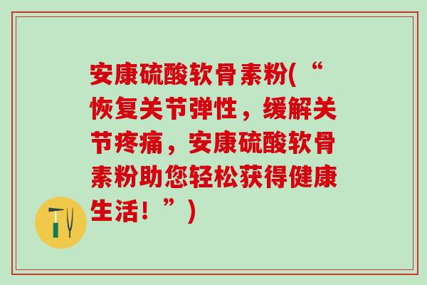 安康硫酸软骨素粉(“恢复关节弹性，缓解关节疼痛，安康硫酸软骨素粉助您轻松获得健康生活！”)