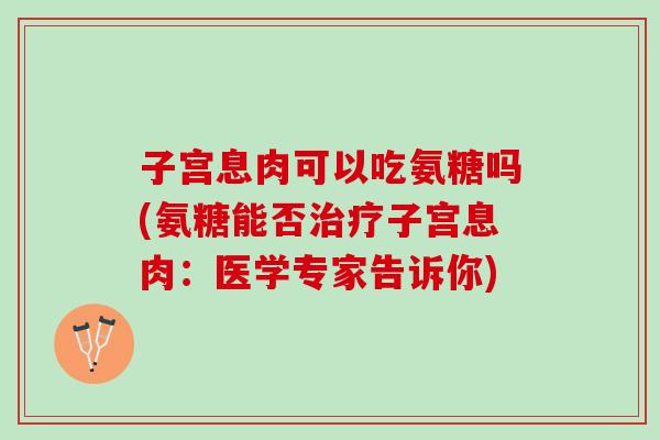 子宫息肉可以吃氨糖吗(氨糖能否治疗子宫息肉：医学专家告诉你)