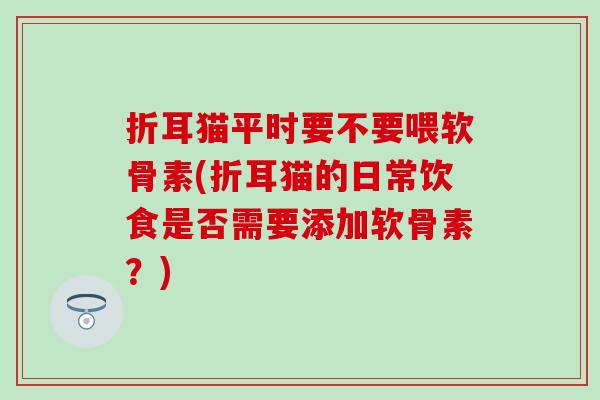 折耳猫平时要不要喂软骨素(折耳猫的日常饮食是否需要添加软骨素？)