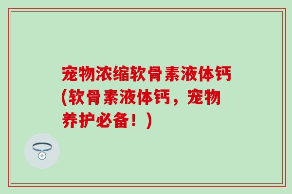 宠物浓缩软骨素液体钙(软骨素液体钙，宠物养护必备！)