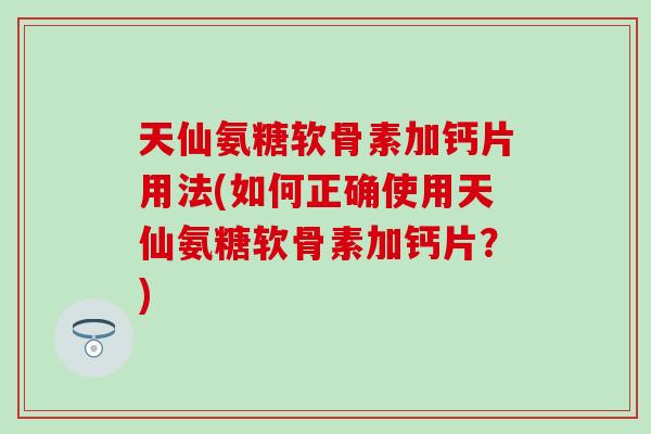 天仙氨糖软骨素加钙片用法(如何正确使用天仙氨糖软骨素加钙片?) 天仙氨糖软骨素加钙片用法(如何正确使用天仙氨糖软骨素加钙片?)