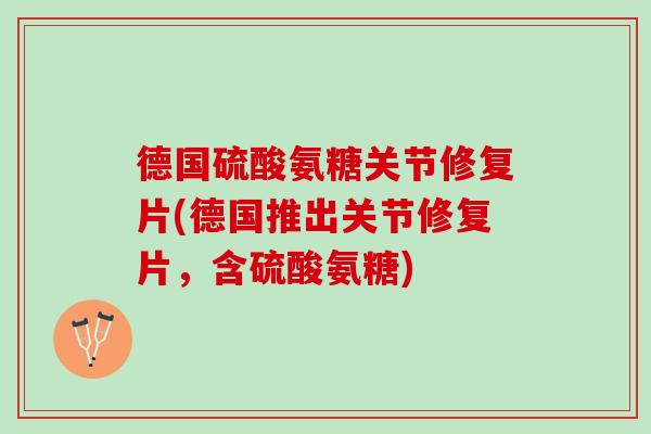 德国硫酸氨糖关节修复片(德国推出关节修复片，含硫酸氨糖)