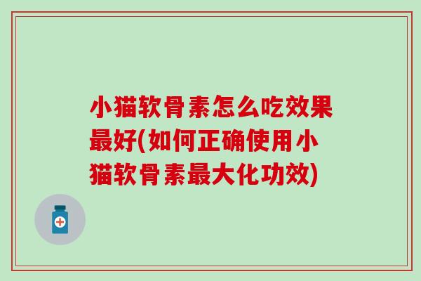 小猫软骨素怎么吃效果好(如何正确使用小猫软骨素大化功效)