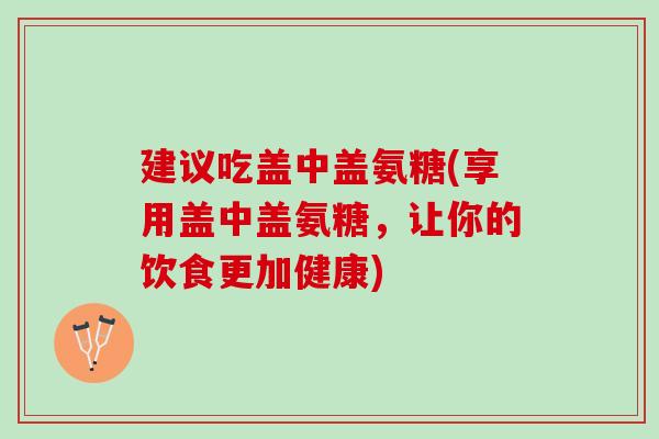 建议吃盖中盖氨糖(享用盖中盖氨糖，让你的饮食更加健康)