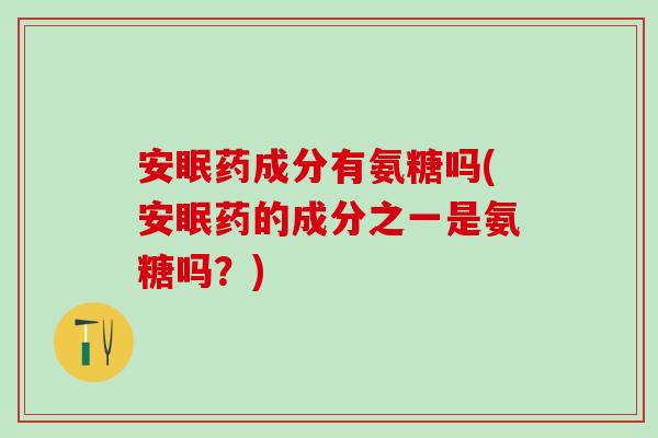 安眠药成分有氨糖吗(安眠药的成分之一是氨糖吗？)