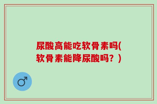 尿酸高能吃软骨素吗(软骨素能降尿酸吗?) 尿酸高能吃软骨素吗(软骨素能降尿酸吗?)