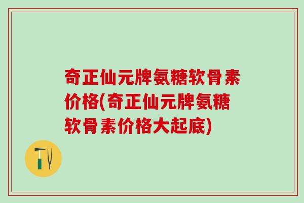 奇正仙元牌氨糖软骨素价格(奇正仙元牌氨糖软骨素价格大起底)