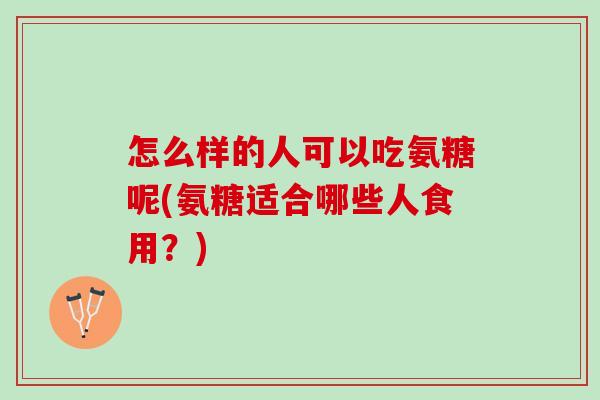 怎么样的人可以吃氨糖呢(氨糖适合哪些人食用？)