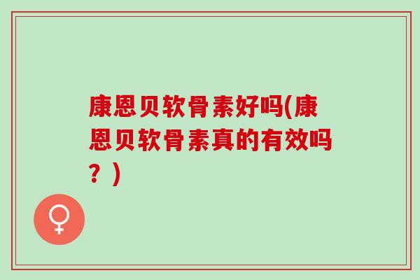 康恩贝软骨素好吗(康恩贝软骨素真的有效吗?) 康恩贝软骨素好吗(康恩贝软骨素真的有效吗?)