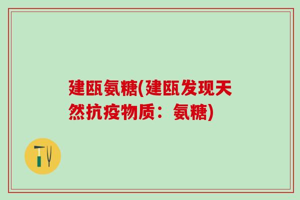 建瓯氨糖(建瓯发现天然抗疫物质：氨糖)
