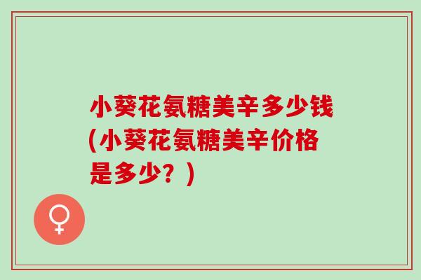 小葵花氨糖美辛多少钱(小葵花氨糖美辛价格是多少？)