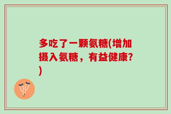 多吃了一颗氨糖(增加摄入氨糖，有益健康？)