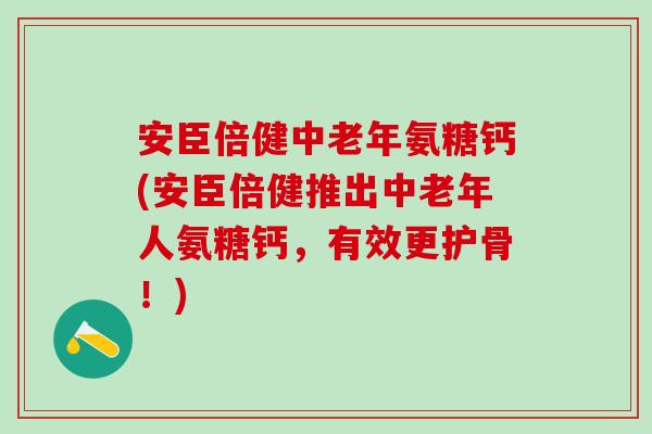 安臣倍健中老年氨糖钙(安臣倍健推出中老年人氨糖钙，有效更护骨！)