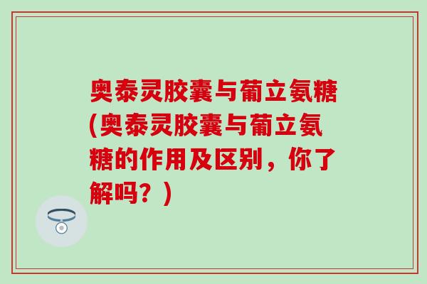 奥泰灵胶囊与葡立氨糖(奥泰灵胶囊与葡立氨糖的作用及区别，你了解吗？)