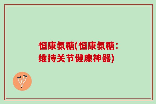 恒康氨糖(恒康氨糖：维持关节健康神器)