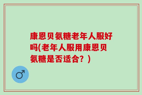 康恩贝氨糖老年人服好吗(老年人服用康恩贝氨糖是否适合?) 康恩贝氨糖老年人服好吗(老年人服用康恩贝氨糖是否适合?)