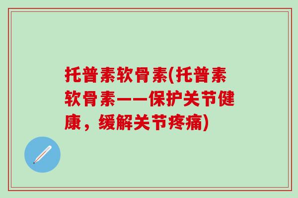 托普素软骨素(托普素软骨素——保护关节健康,缓解关节) 托普素软骨素(托普素软骨素——保护关节健康,缓解关节)