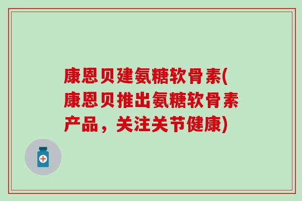 康恩贝建氨糖软骨素(康恩贝推出氨糖软骨素产品，关注关节健康)