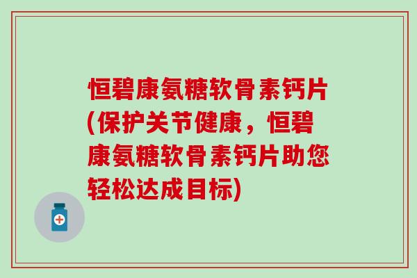 恒碧康氨糖软骨素钙片(保护关节健康，恒碧康氨糖软骨素钙片助您轻松达成目标)
