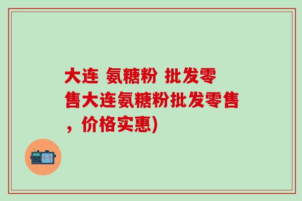 大连 氨糖粉 批发零售大连氨糖粉批发零售，价格实惠)