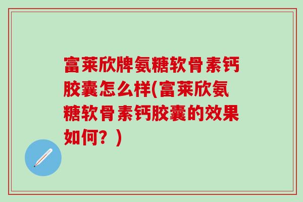富莱欣牌氨糖软骨素钙胶囊怎么样(富莱欣氨糖软骨素钙胶囊的效果如何？)