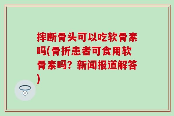 摔断骨头可以吃软骨素吗(骨折患者可食用软骨素吗？新闻报道解答)