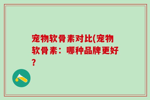 宠物软骨素对比(宠物软骨素：哪种品牌更好？