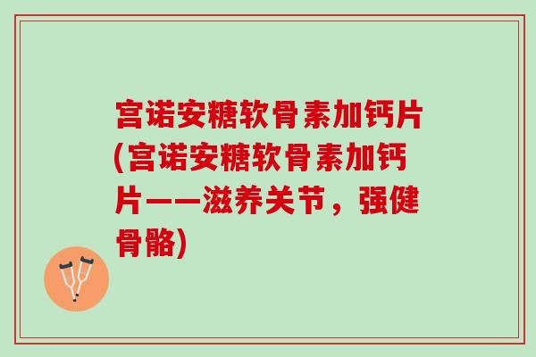 宫诺安糖软骨素加钙片(宫诺安糖软骨素加钙片——滋养关节,强健骨骼) 宫诺安糖软骨素加钙片(宫诺安糖软骨素加钙片——滋养关节,强健骨骼)