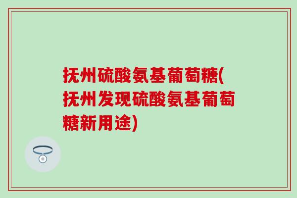抚州硫酸氨基葡萄糖(抚州发现硫酸氨基葡萄糖新用途)