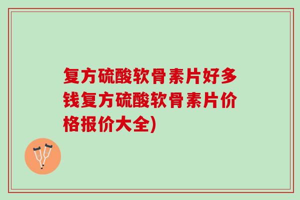 复方硫酸软骨素片好多钱复方硫酸软骨素片价格报价大全)