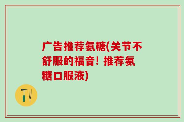 广告推荐氨糖(关节不舒服的福音! 推荐氨糖口服液)