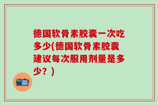 德国软骨素胶囊一次吃多少(德国软骨素胶囊建议每次服用剂量是多少？)