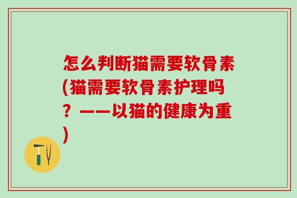 怎么判断猫需要软骨素(猫需要软骨素护理吗？——以猫的健康为重)