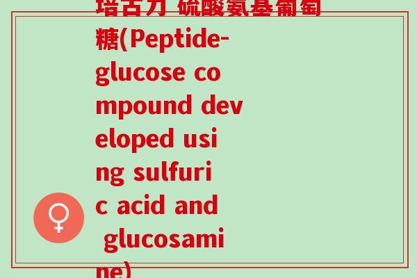 培古力 硫酸氨基葡萄糖(Peptide-glucose compound developed using sulfuric acid and glucosamine) 培古力 硫酸氨基葡萄糖(Peptide-glucose compound developed using sulfuric acid and glucosamine)