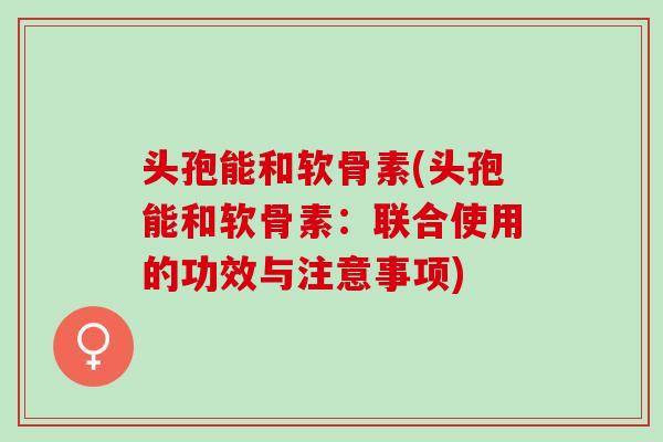 头孢能和软骨素(头孢能和软骨素：联合使用的功效与注意事项)