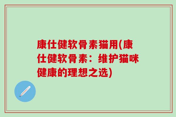 康仕健软骨素猫用(康仕健软骨素：维护猫咪健康的理想之选)