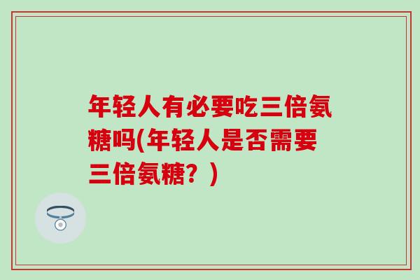 年轻人有必要吃三倍氨糖吗(年轻人是否需要三倍氨糖？)
