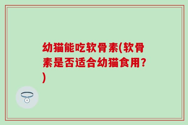 幼猫能吃软骨素(软骨素是否适合幼猫食用？)