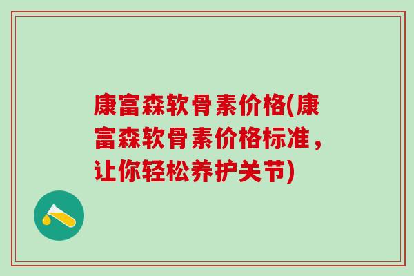 康富森软骨素价格(康富森软骨素价格标准，让你轻松养护关节)