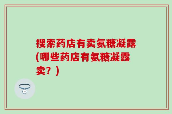搜索药店有卖氨糖凝露(哪些药店有氨糖凝露卖？)