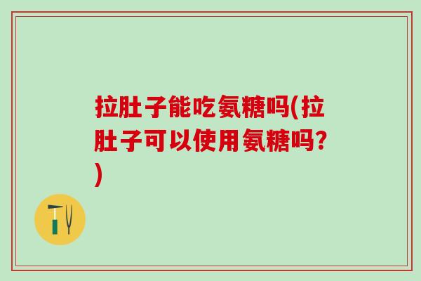拉肚子能吃氨糖吗(拉肚子可以使用氨糖吗？)