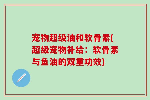 宠物超级油和软骨素(超级宠物补给：软骨素与鱼油的双重功效)
