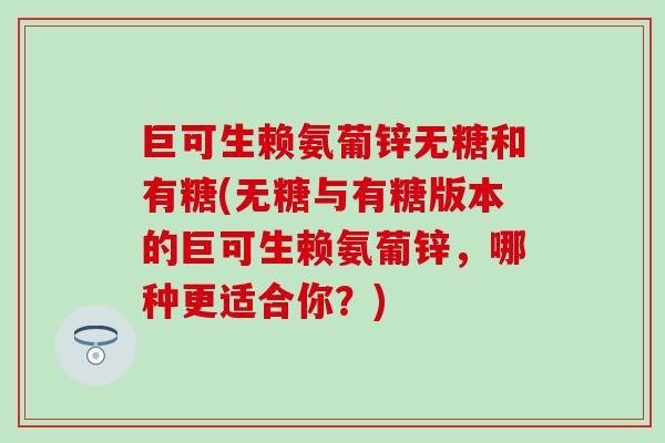 巨可生赖氨葡锌无糖和有糖(无糖与有糖版本的巨可生赖氨葡锌，哪种更适合你？)